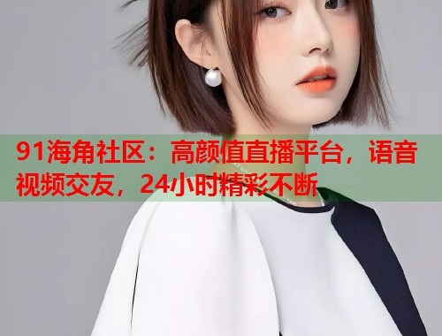 91海角社区：高颜值直播平台，语音视频交友，24小时精彩不断  第1张