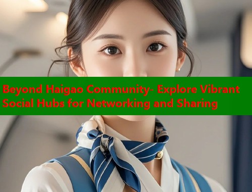 Beyond Haigao Community- Explore Vibrant Social Hubs for Networking and Sharing  第1张