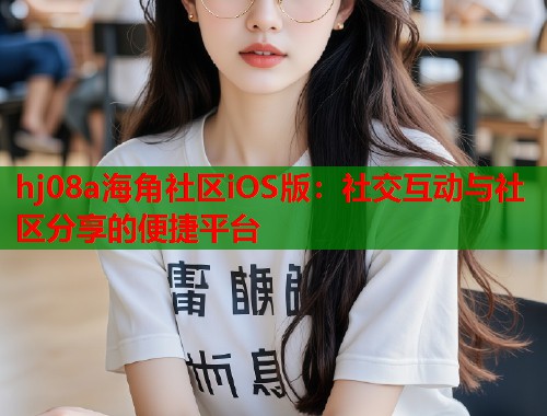 hj08a海角社区iOS版：社交互动与社区分享的便捷平台  第1张