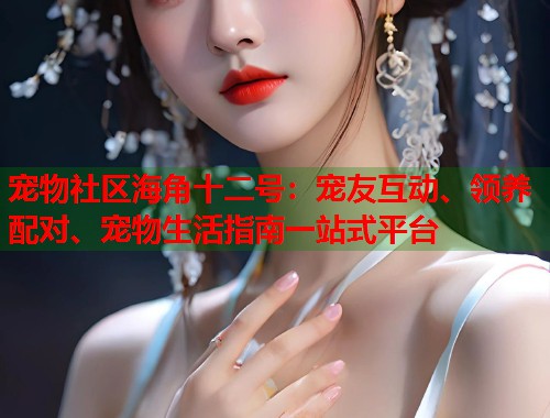 宠物社区海角十二号：宠友互动、领养配对、宠物生活指南一站式平台  第1张