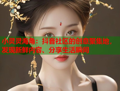 小灵灵海角：抖音社区的创意聚集地，发现新鲜内容、分享生活瞬间  第1张