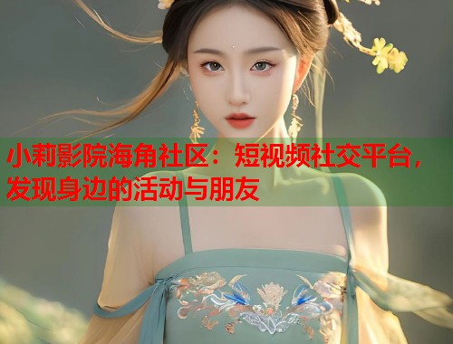 小莉影院海角社区：短视频社交平台，发现身边的活动与朋友  第2张