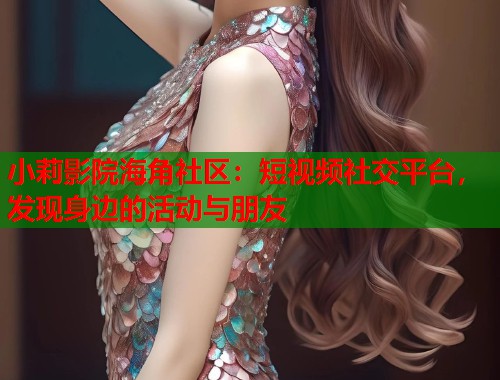 小莉影院海角社区：短视频社交平台，发现身边的活动与朋友  第1张