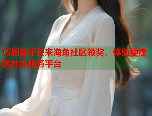 巧厨能手快来海角社区领奖，体验便捷的社区服务平台  第1张