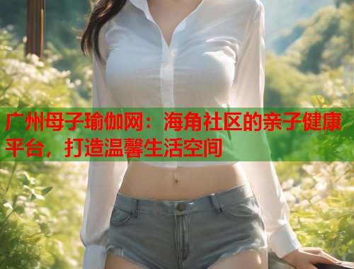 广州母子瑜伽网：海角社区的亲子健康平台，打造温馨生活空间  第1张