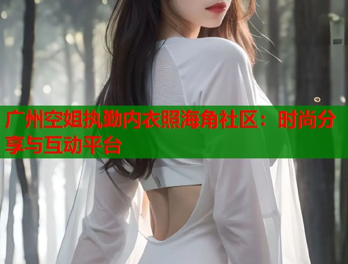 广州空姐执勤内衣照海角社区：时尚分享与互动平台  第2张