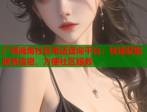广饶海角社区电话查询平台：快速获取联系信息，方便社区服务  第1张