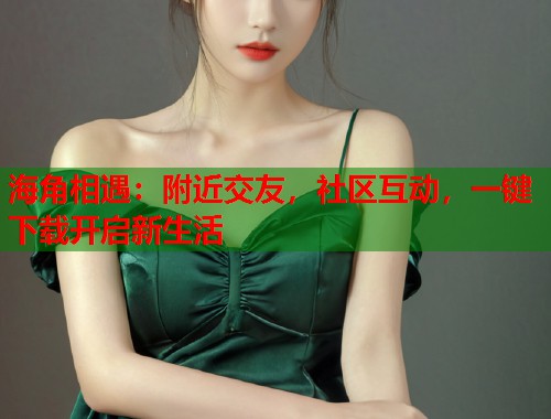 海角相遇：附近交友，社区互动，一键下载开启新生活  第2张
