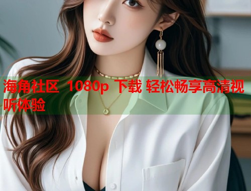 海角社区 1080p 下载 轻松畅享高清视听体验  第1张