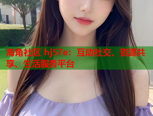 海角社区 hj57e：互动社交、资源共享、生活服务平台  第1张