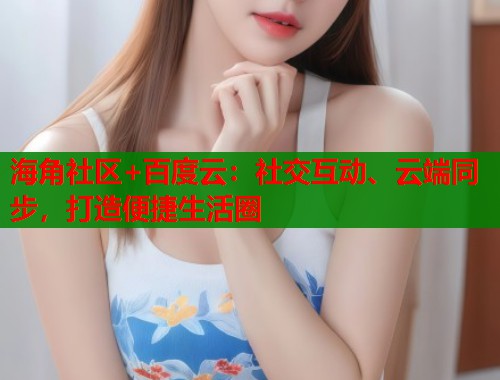 海角社区+百度云：社交互动、云端同步，打造便捷生活圈  第1张