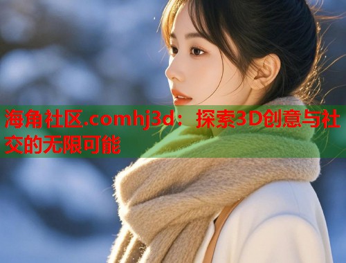 海角社区.comhj3d：探索3D创意与社交的无限可能  第2张