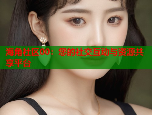 海角社区00：您的社交互动与资源共享平台  第2张