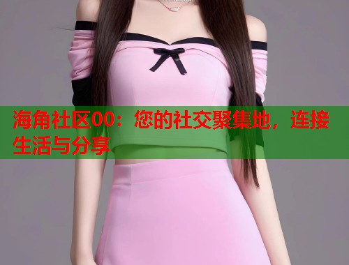 海角社区00：您的社交聚集地，连接生活与分享  第1张