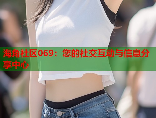 海角社区069：您的社交互动与信息分享中心  第2张