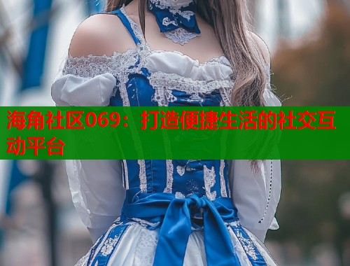 海角社区069：打造便捷生活的社交互动平台  第2张