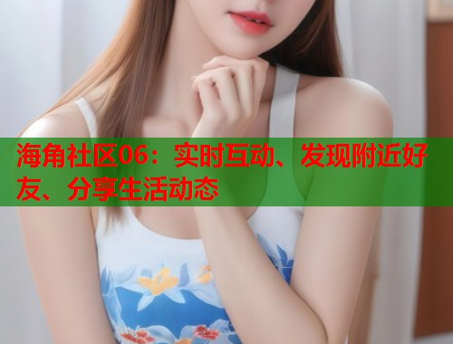 海角社区06：实时互动、发现附近好友、分享生活动态  第2张