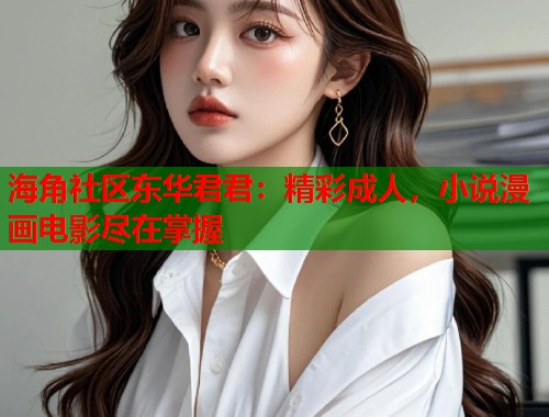 海角社区东华君君：精彩成人，小说漫画电影尽在掌握  第1张