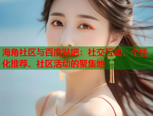 海角社区与百度贴吧：社交互动、个性化推荐、社区活动的聚集地  第1张
