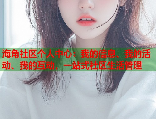 海角社区个人中心：我的信息、我的活动、我的互动，一站式社区生活管理  第1张