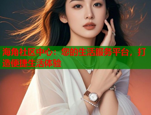 海角社区中心：您的生活服务平台，打造便捷生活体验  第1张