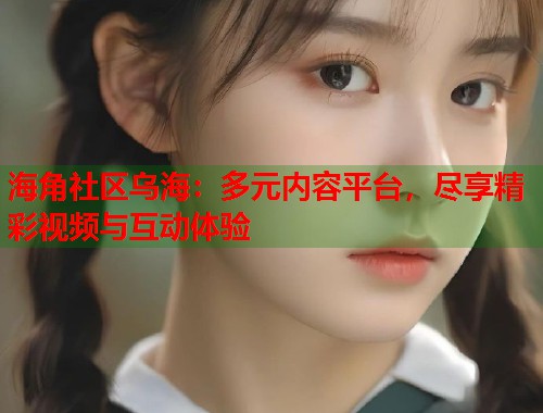 海角社区乌海：多元内容平台，尽享精彩视频与互动体验  第1张