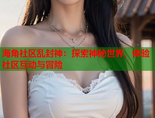 海角社区乱封神：探索神秘世界，体验社区互动与冒险  第2张