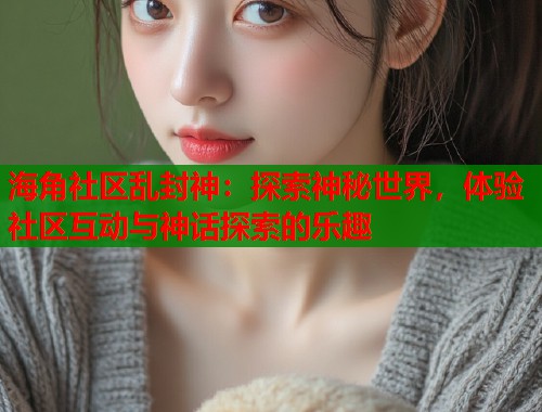 海角社区乱封神：探索神秘世界，体验社区互动与神话探索的乐趣  第1张