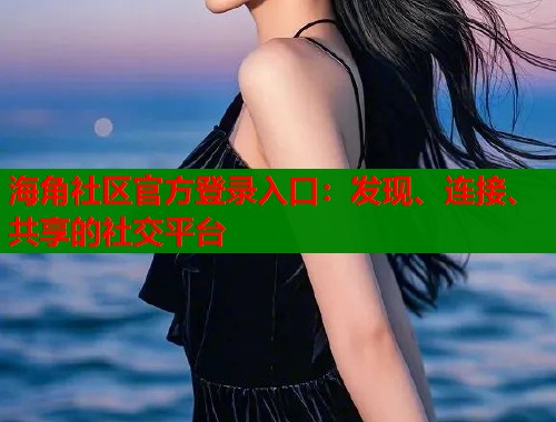 海角社区官方登录入口：发现、连接、共享的社交平台  第1张
