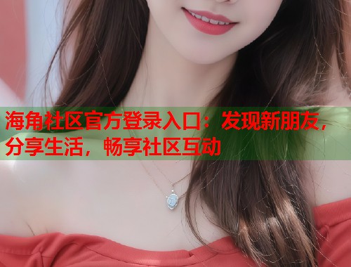 海角社区官方登录入口：发现新朋友，分享生活，畅享社区互动  第1张