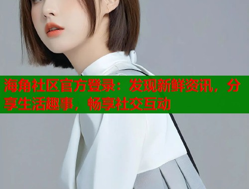 海角社区官方登录：发现新鲜资讯，分享生活趣事，畅享社交互动  第1张