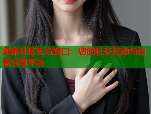 海角社区官方路口：您的社交互动与信息分享平台  第1张