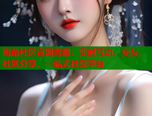 海角社区官网客服：实时互动、交友、社区分享，一站式社交平台  第1张