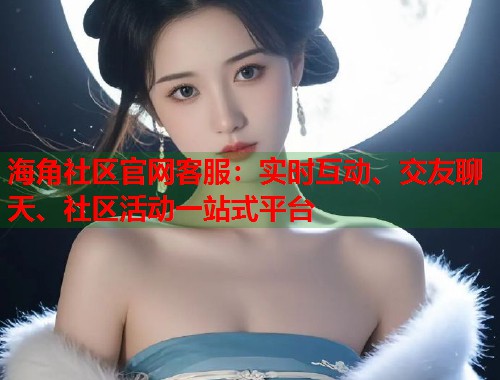 海角社区官网客服：实时互动、交友聊天、社区活动一站式平台  第1张
