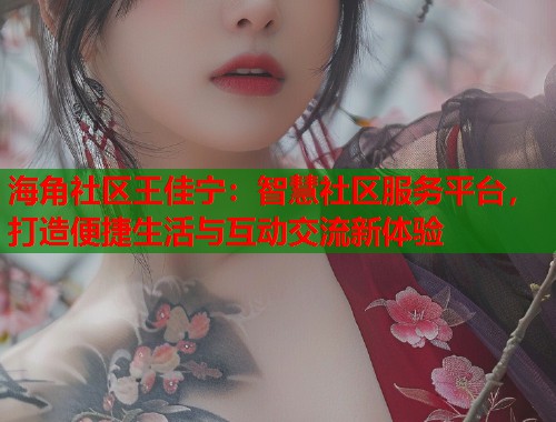 海角社区王佳宁：智慧社区服务平台，打造便捷生活与互动交流新体验  第1张