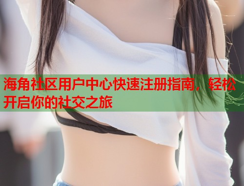 海角社区用户中心快速注册指南，轻松开启你的社交之旅  第1张