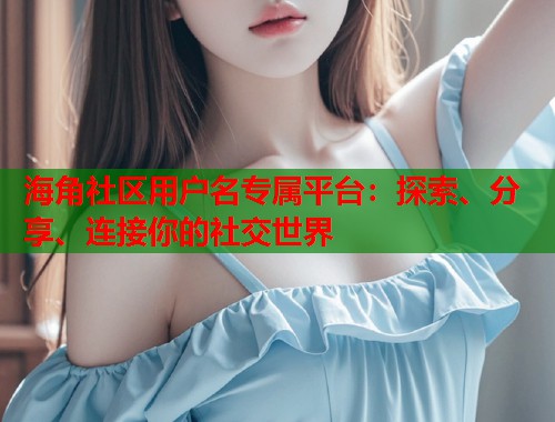 海角社区用户名专属平台：探索、分享、连接你的社交世界  第1张