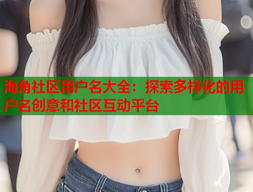 海角社区用户名大全：探索多样化的用户名创意和社区互动平台  第2张