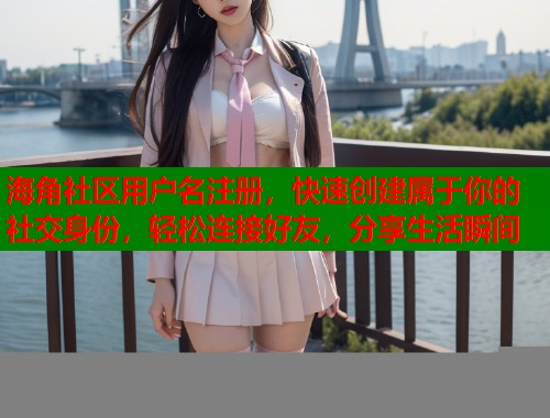 海角社区用户名注册，快速创建属于你的社交身份，轻松连接好友，分享生活瞬间  第1张