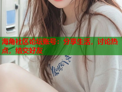 海角社区论坛账号：分享生活，讨论热点，结交好友  第1张