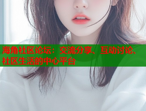 海角社区论坛：交流分享、互动讨论、社区生活的中心平台  第1张