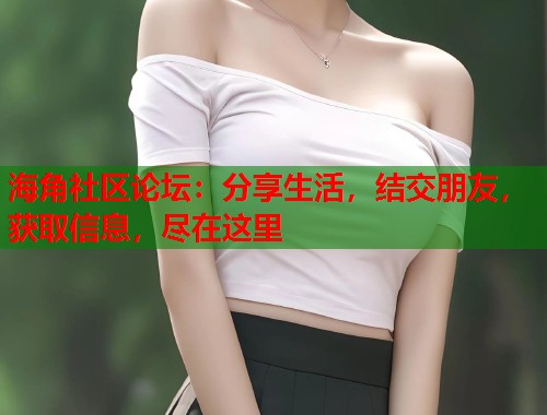 海角社区论坛：分享生活，结交朋友，获取信息，尽在这里  第1张