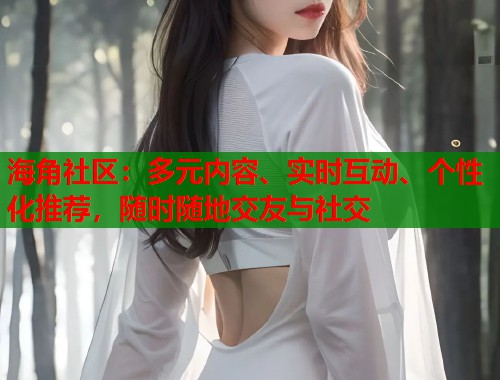 海角社区：多元内容、实时互动、个性化推荐，随时随地交友与社交  第1张