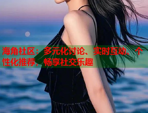 海角社区：多元化讨论、实时互动、个性化推荐，畅享社交乐趣  第1张