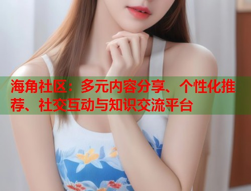 海角社区：多元内容分享、个性化推荐、社交互动与知识交流平台  第1张