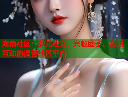 海角社区：多元社交、兴趣圈子、实时互动的温馨社区平台  第1张