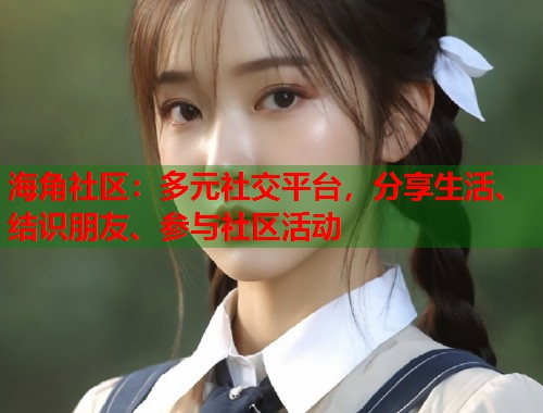 海角社区：多元社交平台，分享生活、结识朋友、参与社区活动  第1张