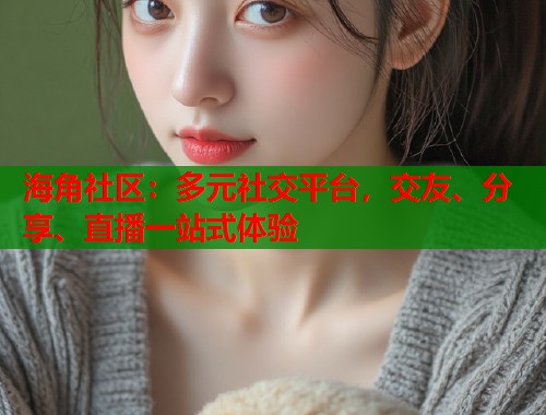海角社区：多元社交平台，交友、分享、直播一站式体验  第1张