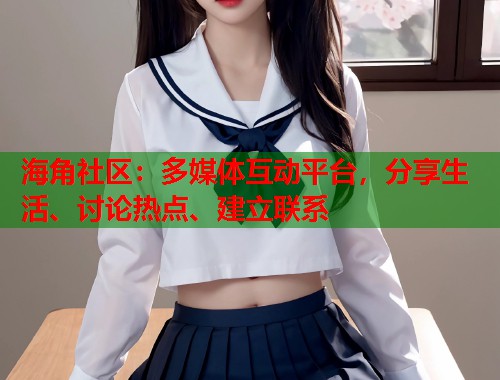 海角社区：多媒体互动平台，分享生活、讨论热点、建立联系  第1张