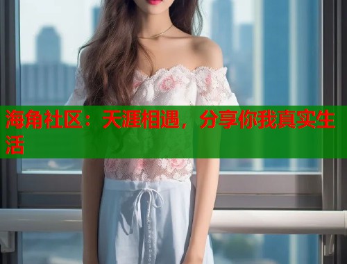海角社区：天涯相遇，分享你我真实生活  第1张